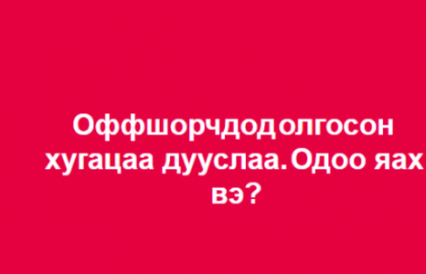 Оффшорчдод олгосон хугацаа дууслаа. Одоо яах вэ?