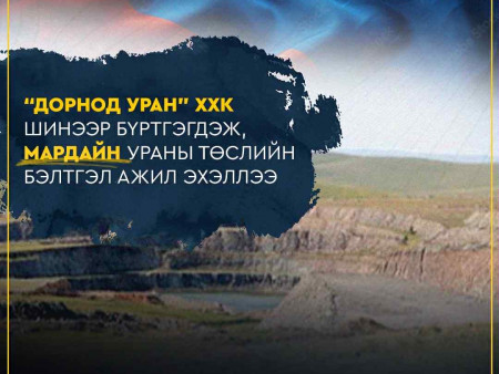 “ДОРНОД УРАН” ХХК ШИНЭЭР БҮРТГЭГДЭЖ, МАРДАЙН УРАНЫ ТӨСЛИЙН БЭЛТГЭЛ АЖИЛ ЭХЭЛЛЭЭ